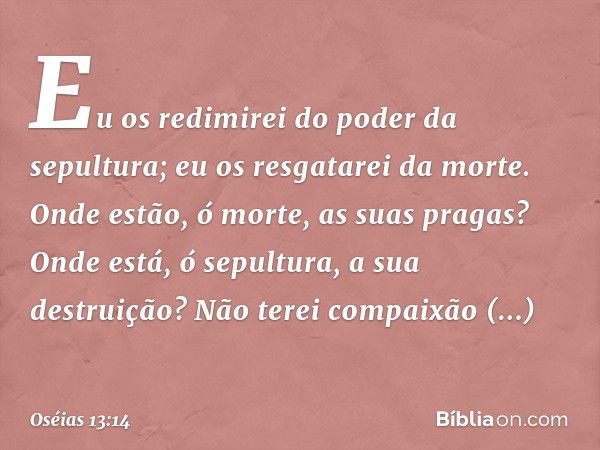 "Eu os redimirei
do poder da sepultura;
eu os resgatarei da morte.
Onde estão, ó morte, as suas pragas?
Onde está, ó sepultura,
a sua destruição?
"Não terei com