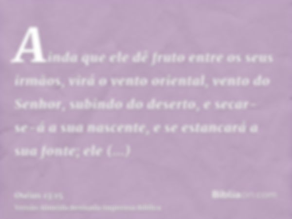 Ainda que ele dê fruto entre os seus irmãos, virá o vento oriental, vento do Senhor, subindo do deserto, e secar-se-á a sua nascente, e se estancará a sua fonte