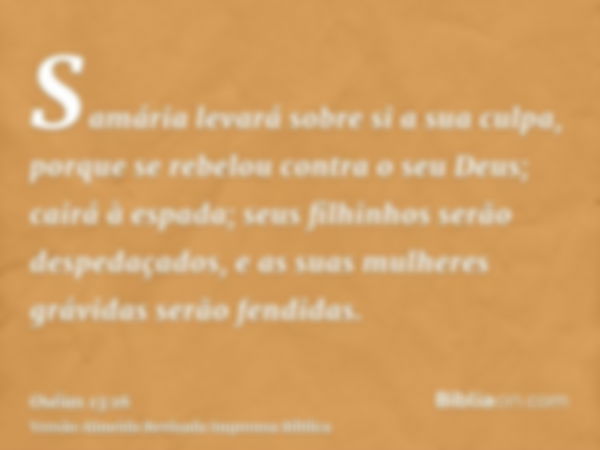 Samária levará sobre si a sua culpa, porque se rebelou contra o seu Deus; cairá à espada; seus filhinhos serão despedaçados, e as suas mulheres grávidas serão f