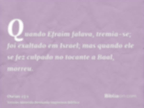 Quando Efraim falava, tremia-se; foi exaltado em Israel; mas quando ele se fez culpado no tocante a Baal, morreu.