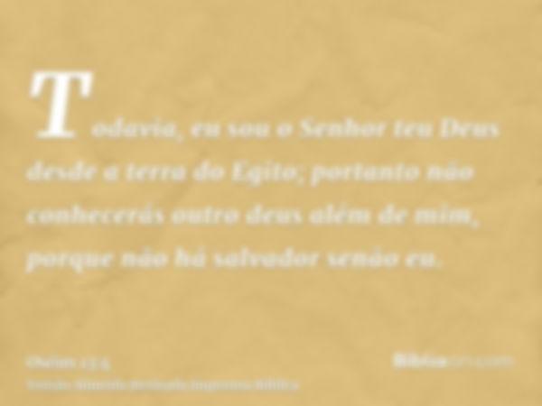 Todavia, eu sou o Senhor teu Deus desde a terra do Egito; portanto não conhecerás outro deus além de mim, porque não há salvador senão eu.