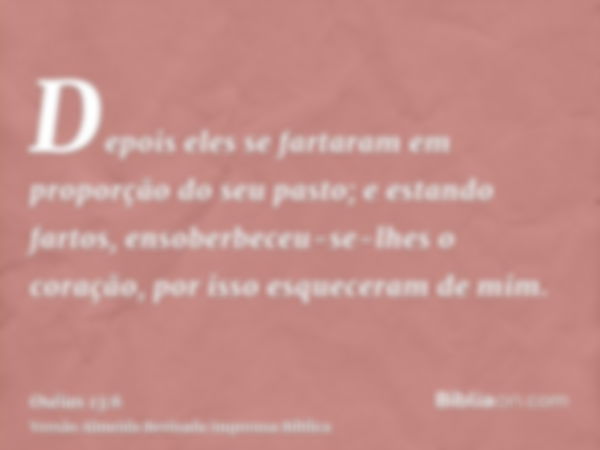 Depois eles se fartaram em proporção do seu pasto; e estando fartos, ensoberbeceu-se-lhes o coração, por isso esqueceram de mim.