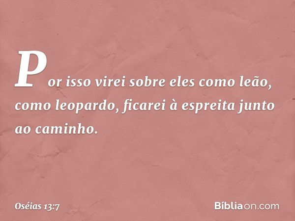 Por isso virei sobre eles como leão,
como leopardo, ficarei à espreita
junto ao caminho. -- Oséias 13:7