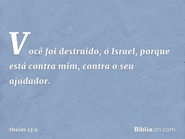 "Você foi destruído, ó Israel,
porque está contra mim,
contra o seu ajudador. -- Oséias 13:9