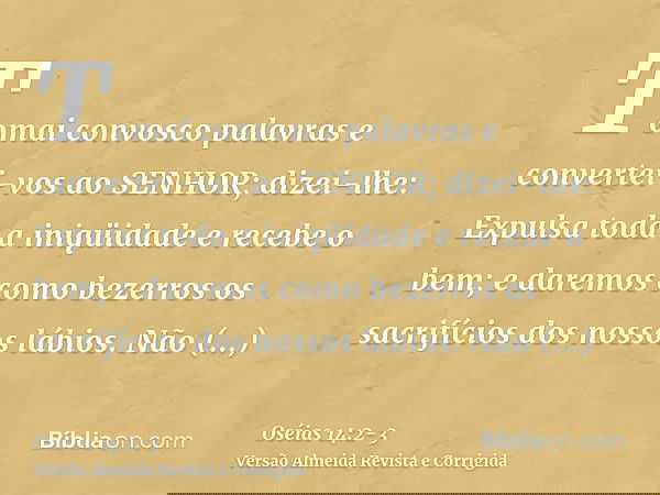 Tomai convosco palavras e convertei-vos ao SENHOR; dizei-lhe: Expulsa toda a iniqüidade e recebe o bem; e daremos como bezerros os sacrifícios dos nossos lábios