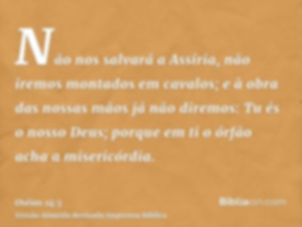 Não nos salvará a Assíria, não iremos montados em cavalos; e à obra das nossas mãos já não diremos: Tu és o nosso Deus; porque em ti o órfão acha a misericórdia