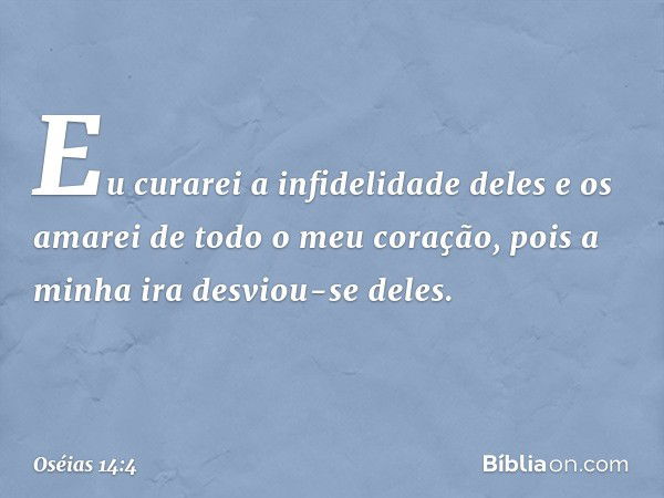 "Eu curarei a infidelidade deles
e os amarei de todo o meu coração,
pois a minha ira desviou-se deles. -- Oséias 14:4