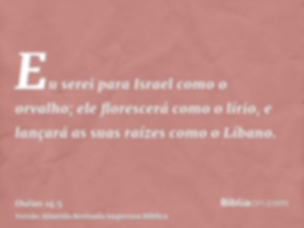 Eu serei para Israel como o orvalho; ele florescerá como o lírio, e lançará as suas raízes como o Líbano.