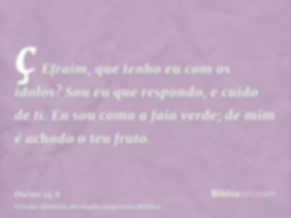 ç Efraim, que tenho eu com os ídolos? Sou eu que respondo, e cuido de ti. Eu sou como a faia verde; de mim é achado o teu fruto.