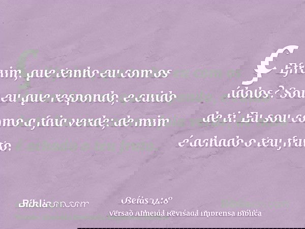ç Efraim, que tenho eu com os ídolos? Sou eu que respondo, e cuido de ti. Eu sou como a faia verde; de mim é achado o teu fruto.