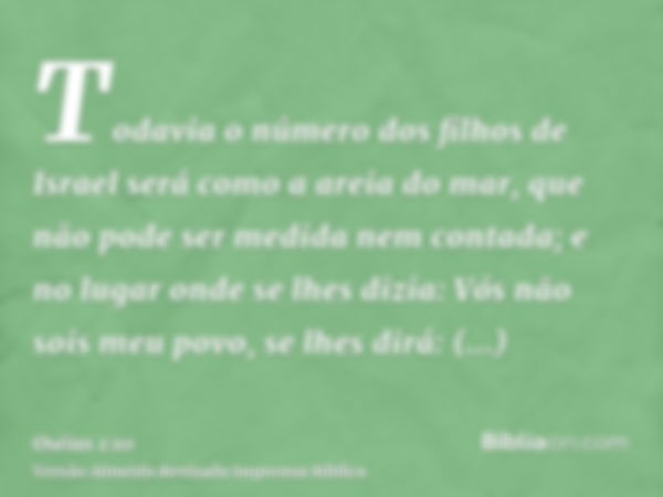 Todavia o número dos filhos de Israel será como a areia do mar, que não pode ser medida nem contada; e no lugar onde se lhes dizia: Vós não sois meu povo, se lh