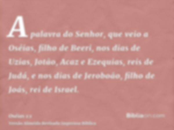 A palavra do Senhor, que veio a Oséias, filho de Beeri, nos dias de Uzias, Jotão, Acaz e Ezequias, reis de Judá, e nos dias de Jeroboão, filho de Joás, rei de I