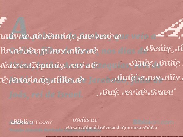 A palavra do Senhor, que veio a Oséias, filho de Beeri, nos dias de Uzias, Jotão, Acaz e Ezequias, reis de Judá, e nos dias de Jeroboão, filho de Joás, rei de I