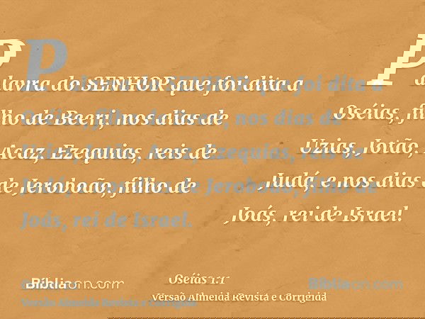 Palavra do SENHOR que foi dita a Oséias, filho de Beeri, nos dias de Uzias, Jotão, Acaz, Ezequias, reis de Judá, e nos dias de Jeroboão, filho de Joás, rei de I