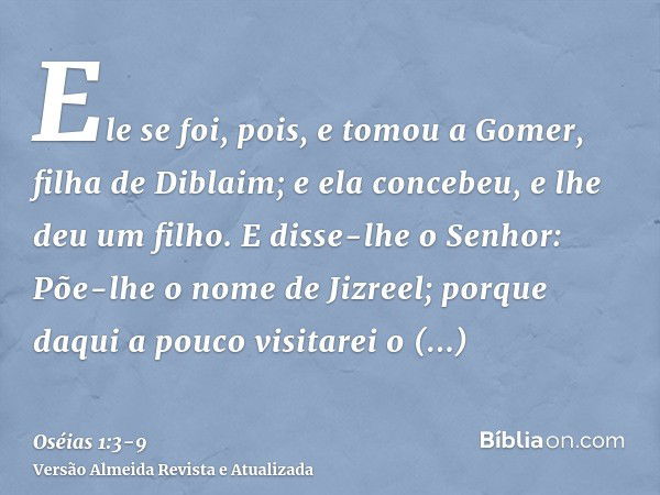 Ele se foi, pois, e tomou a Gomer, filha de Diblaim; e ela concebeu, e lhe deu um filho.E disse-lhe o Senhor: Põe-lhe o nome de Jizreel; porque daqui a pouco vi