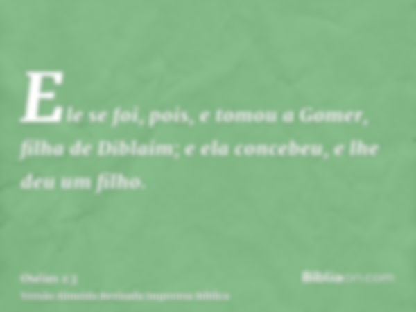 Ele se foi, pois, e tomou a Gomer, filha de Diblaim; e ela concebeu, e lhe deu um filho.