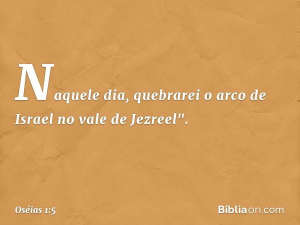 Naquele dia, quebrarei o arco de Israel no vale de Jezreel". -- Oséias 1:5