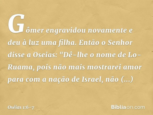 Gômer engravidou novamente e deu à luz uma filha. Então o Senhor disse a Oseias: "Dê-lhe o nome de Lo-Ruama, pois não mais mostrarei amor para com a nação de Is