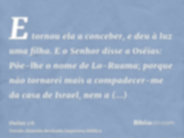 E tornou ela a conceber, e deu à luz uma filha. E o Senhor disse a Oséias: Põe-lhe o nome de Lo-Ruama; porque não tornarei mais a compadecer-me da casa de Israe