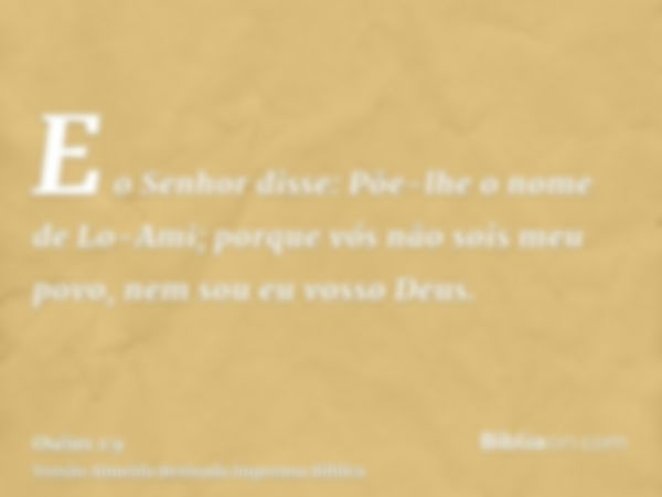 E o Senhor disse: Põe-lhe o nome de Lo-Ami; porque vós não sois meu povo, nem sou eu vosso Deus.