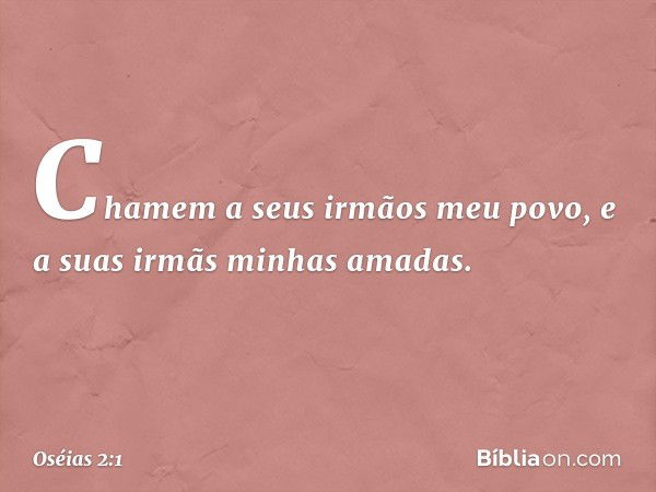 "Chamem a seus irmãos 'meu povo', e a suas irmãs 'minhas amadas'. -- Oséias 2:1