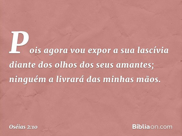 Pois agora vou expor a sua lascívia
diante dos olhos dos seus amantes;
ninguém a livrará das minhas mãos. -- Oséias 2:10