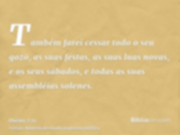 Também farei cessar todo o seu gozo, as suas festas, as suas luas novas, e os seus sábados, e todas as suas assembléias solenes.