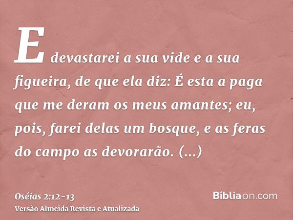 E devastarei a sua vide e a sua figueira, de que ela diz: É esta a paga que me deram os meus amantes; eu, pois, farei delas um bosque, e as feras do campo as de