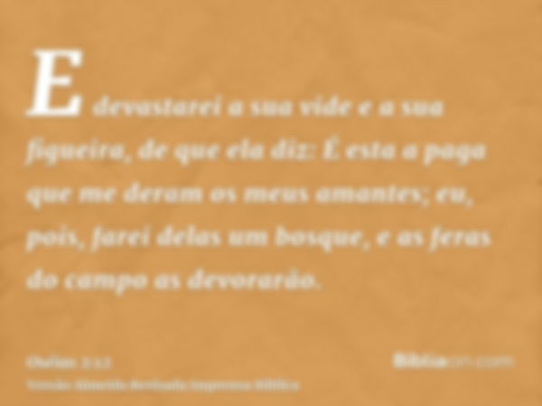 E devastarei a sua vide e a sua figueira, de que ela diz: É esta a paga que me deram os meus amantes; eu, pois, farei delas um bosque, e as feras do campo as de