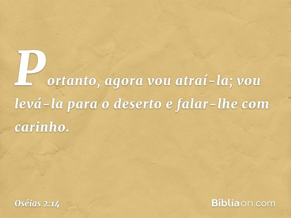 "Portanto, agora vou atraí-la;
vou levá-la para o deserto
e falar-lhe com carinho. -- Oséias 2:14