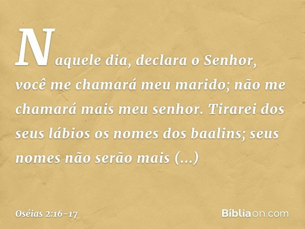 "Naquele dia", declara o Senhor,
"você me chamará 'meu marido';
não me chamará mais 'meu senhor'. Tirarei dos seus lábios
os nomes dos baalins;
seus nomes não s