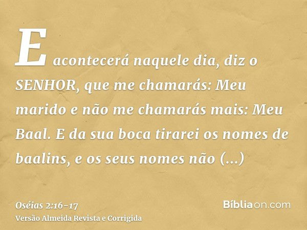 E acontecerá naquele dia, diz o SENHOR, que me chamarás: Meu marido e não me chamarás mais: Meu Baal.E da sua boca tirarei os nomes de baalins, e os seus nomes 