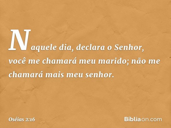 "Naquele dia", declara o Senhor,
"você me chamará 'meu marido';
não me chamará mais 'meu senhor'. -- Oséias 2:16