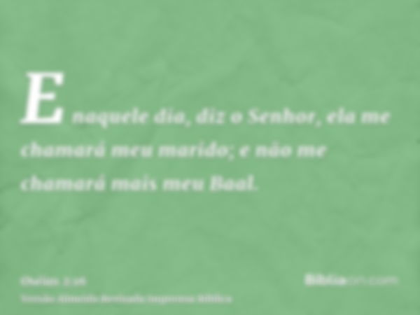 E naquele dia, diz o Senhor, ela me chamará meu marido; e não me chamará mais meu Baal.