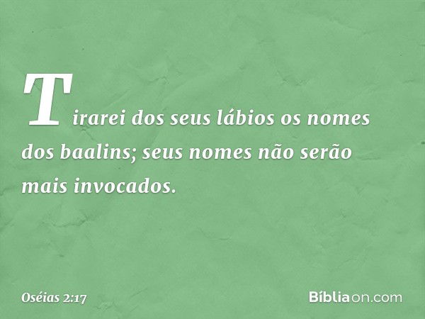 Tirarei dos seus lábios
os nomes dos baalins;
seus nomes não serão mais invocados. -- Oséias 2:17