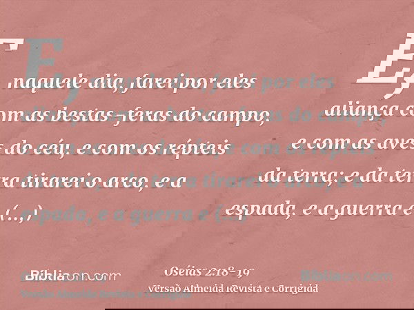 E, naquele dia, farei por eles aliança com as bestas-feras do campo, e com as aves do céu, e com os répteis da terra; e da terra tirarei o arco, e a espada, e a