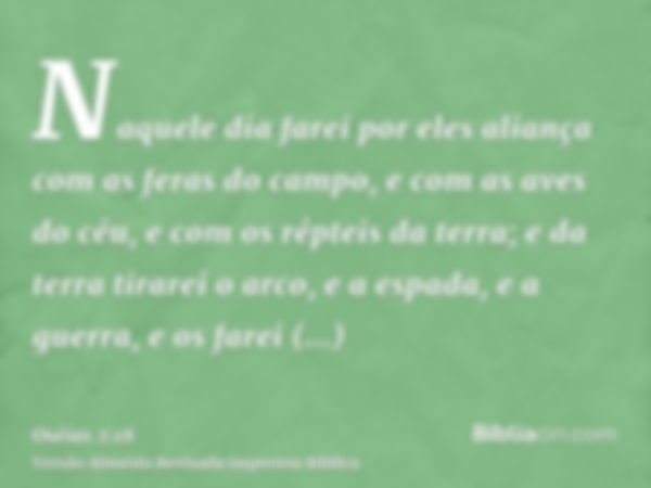 Naquele dia farei por eles aliança com as feras do campo, e com as aves do céu, e com os répteis da terra; e da terra tirarei o arco, e a espada, e a guerra, e 