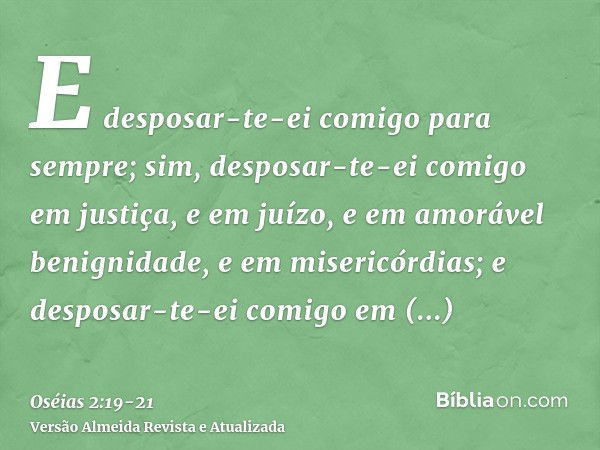 E desposar-te-ei comigo para sempre; sim, desposar-te-ei comigo em justiça, e em juízo, e em amorável benignidade, e em misericórdias;e desposar-te-ei comigo em