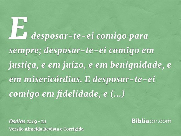 E desposar-te-ei comigo para sempre; desposar-te-ei comigo em justiça, e em juízo, e em benignidade, e em misericórdias.E desposar-te-ei comigo em fidelidade, e