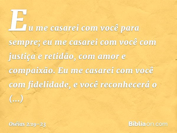 Eu me casarei com você para sempre;
eu me casarei com você
com justiça e retidão,
com amor e compaixão. Eu me casarei com você
com fidelidade,
e você reconhecer