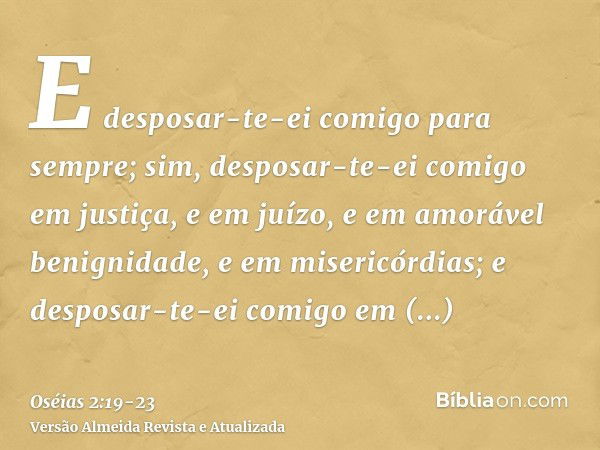 E desposar-te-ei comigo para sempre; sim, desposar-te-ei comigo em justiça, e em juízo, e em amorável benignidade, e em misericórdias;e desposar-te-ei comigo em