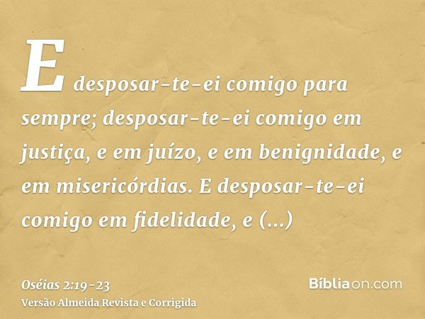 E desposar-te-ei comigo para sempre; desposar-te-ei comigo em justiça, e em juízo, e em benignidade, e em misericórdias.E desposar-te-ei comigo em fidelidade, e