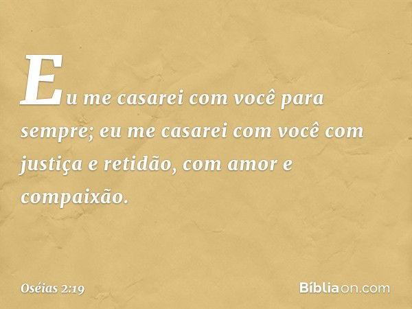 Eu me casarei com você para sempre;
eu me casarei com você
com justiça e retidão,
com amor e compaixão. -- Oséias 2:19