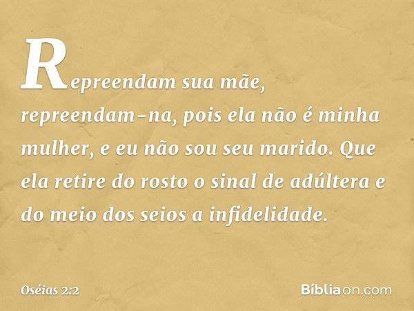 "Repreendam sua mãe,
repreendam-na,
pois ela não é minha mulher,
e eu não sou seu marido.
Que ela retire do rosto o sinal de adúltera
e do meio dos seios a infi