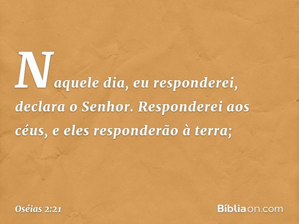 "Naquele dia, eu responderei",
declara o Senhor.
"Responderei aos céus,
e eles responderão à terra; -- Oséias 2:21