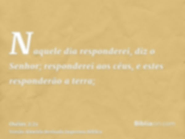 Naquele dia responderei, diz o Senhor; responderei aos céus, e estes responderão a terra;