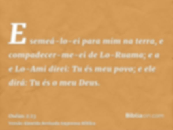 E semeá-lo-ei para mim na terra, e compadecer-me-ei de Lo-Ruama; e a e Lo-Ami direi: Tu és meu povo; e ele dirá: Tu és o meu Deus.