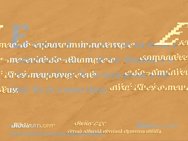 E semeá-lo-ei para mim na terra, e compadecer-me-ei de Lo-Ruama; e a e Lo-Ami direi: Tu és meu povo; e ele dirá: Tu és o meu Deus.