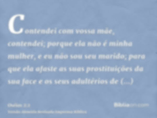 Contendei com vossa mãe, contendei; porque ela não é minha mulher, e eu não sou seu marido; para que ela afaste as suas prostituições da sua face e os seus adul