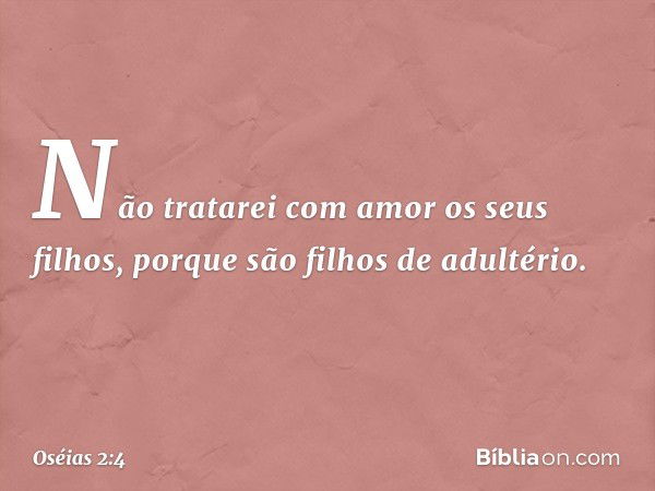 Não tratarei com amor os seus filhos,
porque são filhos de adultério. -- Oséias 2:4